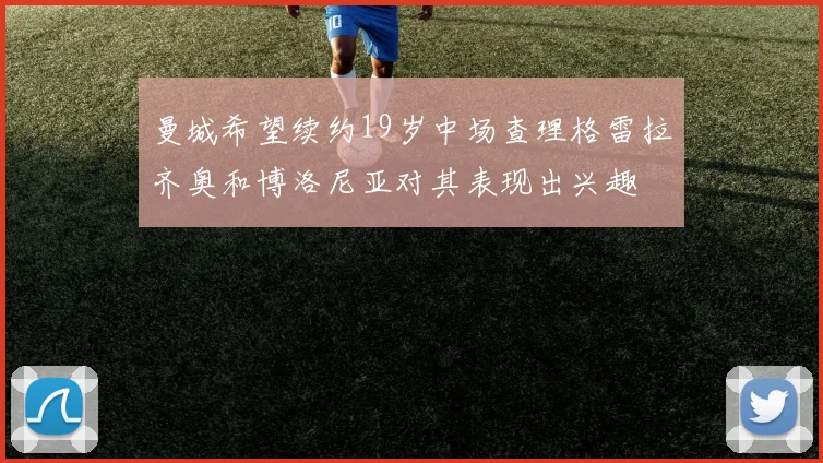 曼城希望续约19岁中场查理格雷拉齐奥和博洛尼亚对其表现出兴趣