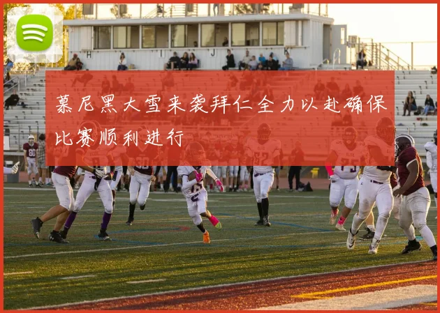 慕尼黑大雪来袭拜仁全力以赴确保比赛顺利进行