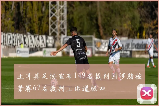 土耳其足协宣布149名裁判因涉赌被禁赛67名裁判上诉遭驳回