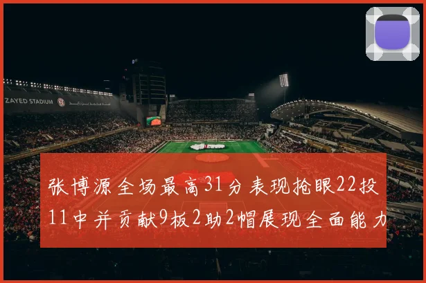 张博源全场最高31分表现抢眼22投11中并贡献9板2助2帽展现全面能力