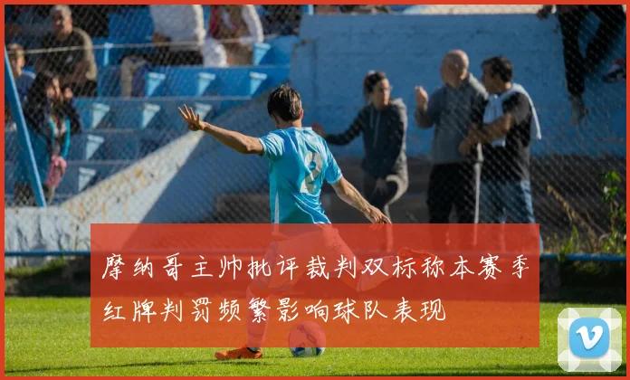 摩纳哥主帅批评裁判双标称本赛季红牌判罚频繁影响球队表现