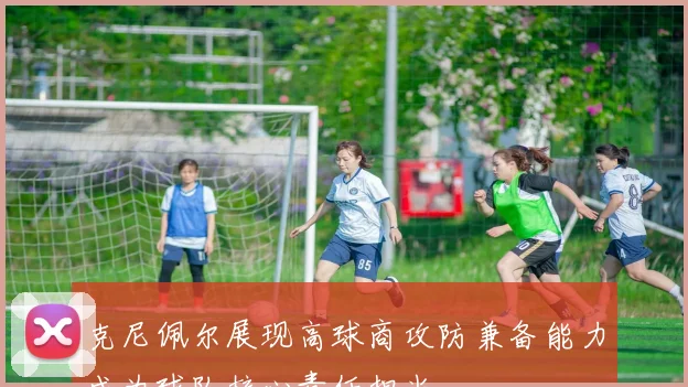 克尼佩尔展现高球商攻防兼备能力成为球队核心责任担当