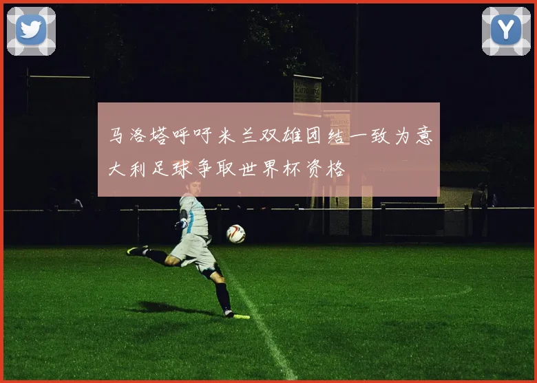 马洛塔呼吁米兰双雄团结一致为意大利足球争取世界杯资格