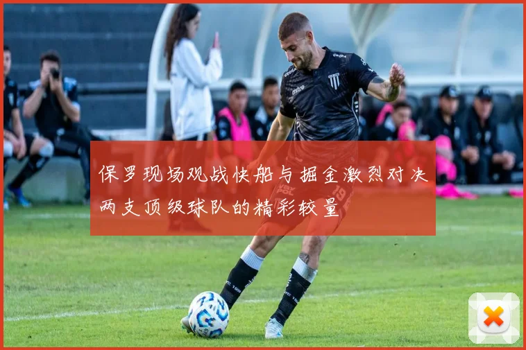 保罗现场观战快船与掘金激烈对决两支顶级球队的精彩较量