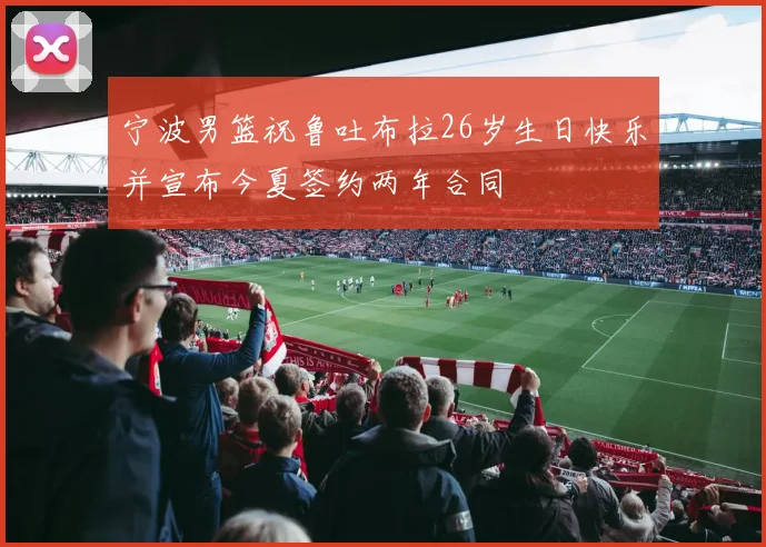 宁波男篮祝鲁吐布拉26岁生日快乐并宣布今夏签约两年合同