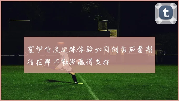 霍伊伦谈进球体验如同倒番茄酱期待在那不勒斯赢得奖杯