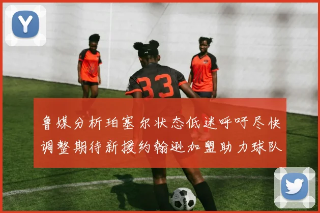 鲁媒分析珀塞尔状态低迷呼吁尽快调整期待新援约翰逊加盟助力球队