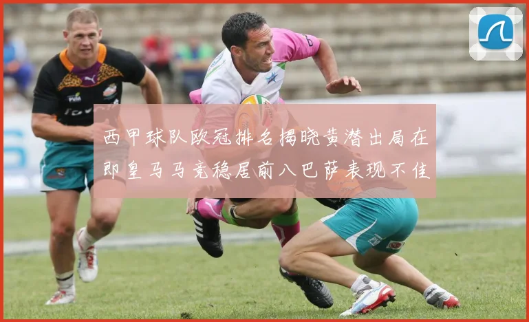 西甲球队欧冠排名揭晓黄潜出局在即皇马马竞稳居前八巴萨表现不佳位列第十五
