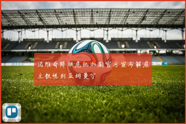 诺维奇降级危机加剧官方宣布解雇主教练利亚姆曼宁