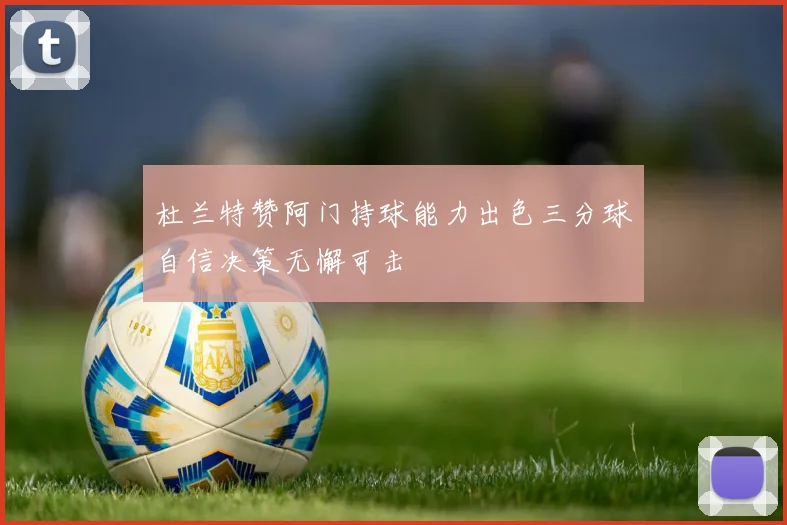 杜兰特赞阿门持球能力出色三分球自信决策无懈可击