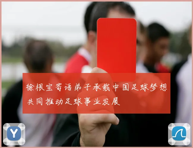 徐根宝寄语弟子承载中国足球梦想共同推动足球事业发展