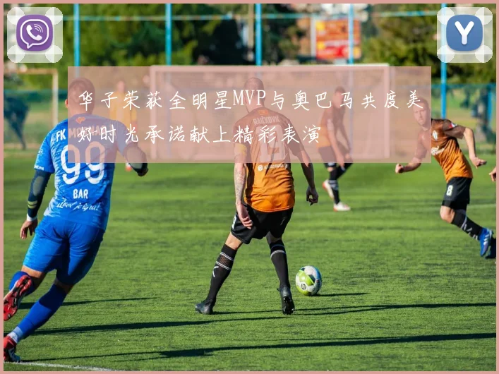 华子荣获全明星MVP与奥巴马共度美好时光承诺献上精彩表演
