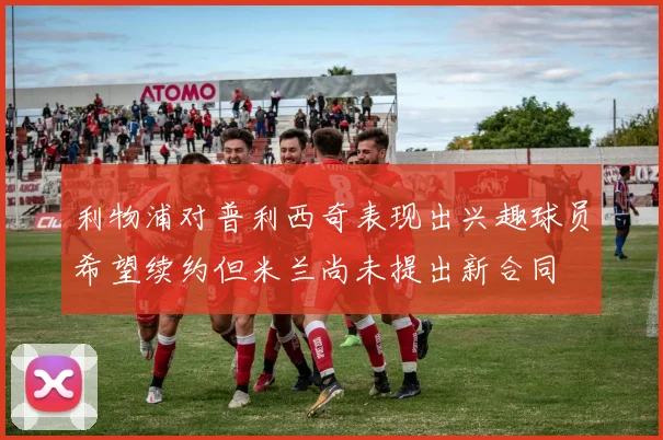 利物浦对普利西奇表现出兴趣球员希望续约但米兰尚未提出新合同