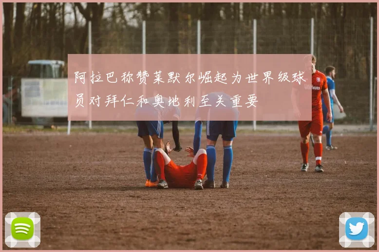 阿拉巴称赞莱默尔崛起为世界级球员对拜仁和奥地利至关重要