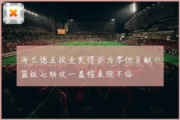 海兰德五投全失得分为零但贡献六篮板七助攻一盖帽表现不俗