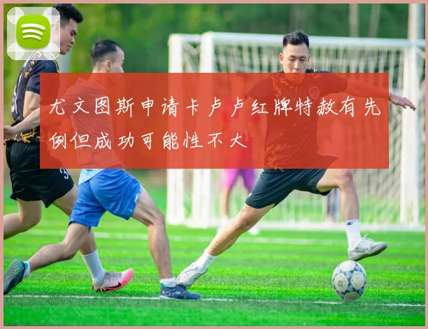 尤文图斯申请卡卢卢红牌特赦有先例但成功可能性不大