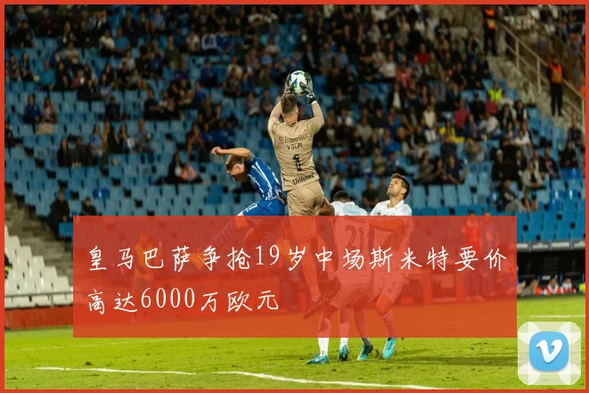 皇马巴萨争抢19岁中场斯米特要价高达6000万欧元