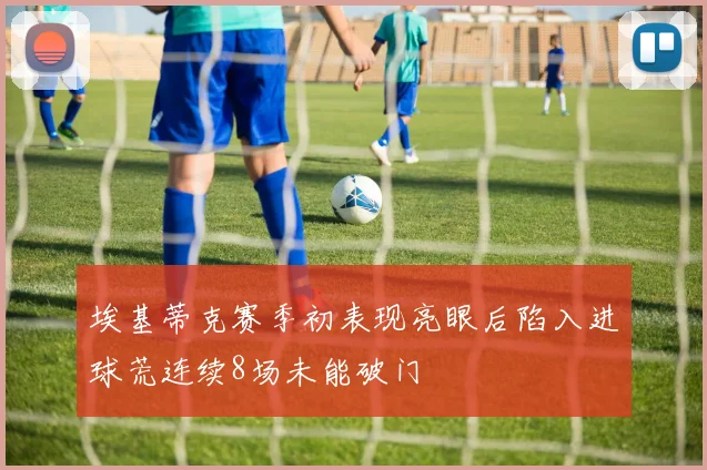 埃基蒂克赛季初表现亮眼后陷入进球荒连续8场未能破门