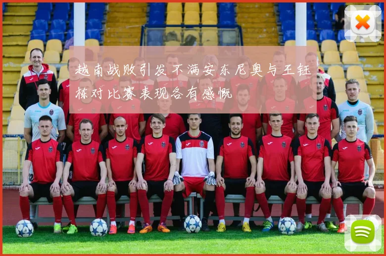 越南战败引发不满安东尼奥与王钰栋对比赛表现各有感慨