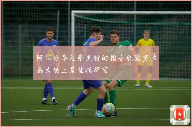 阿门分享范弗里特的指导经验努力成为场上最佳指挥官