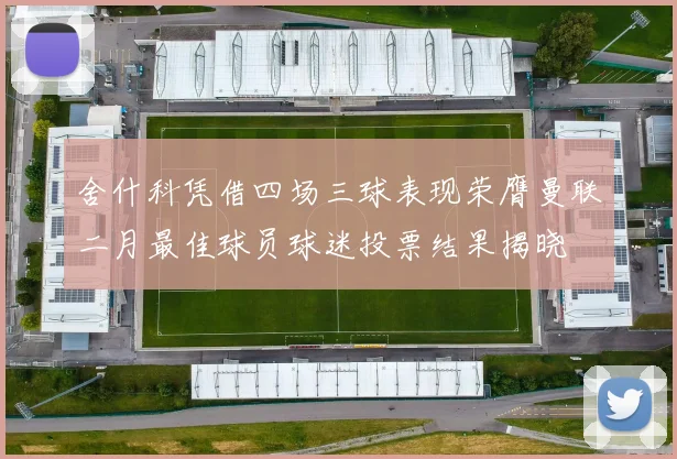 舍什科凭借四场三球表现荣膺曼联二月最佳球员球迷投票结果揭晓