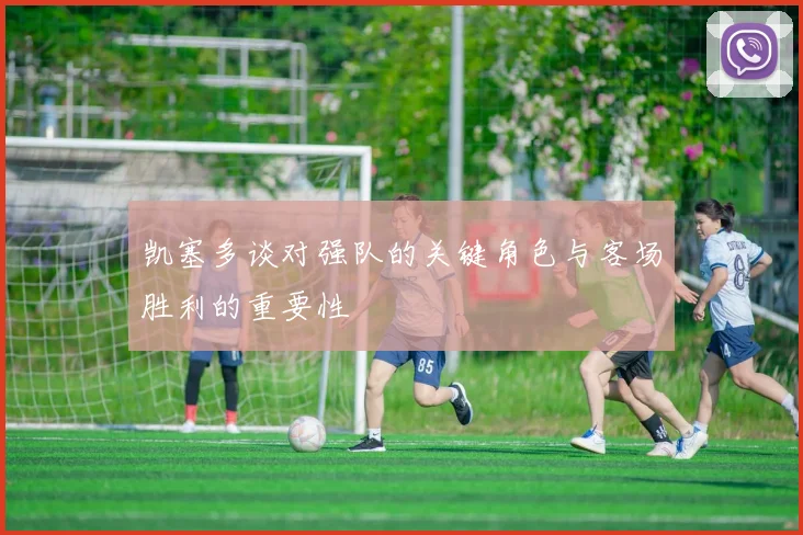 凯塞多谈对强队的关键角色与客场胜利的重要性