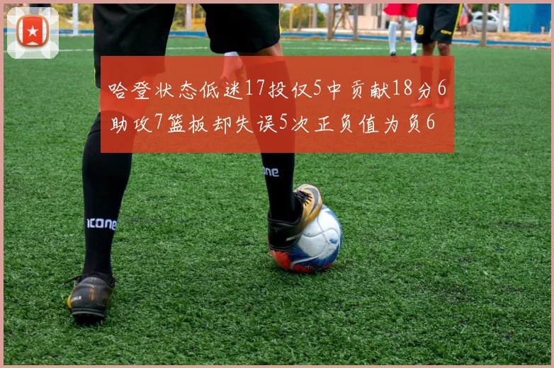 哈登状态低迷17投仅5中贡献18分6助攻7篮板却失误5次正负值为负6