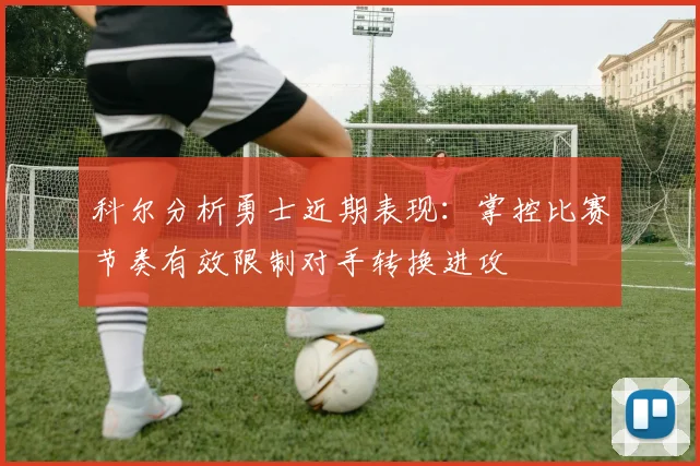 科尔分析勇士近期表现：掌控比赛节奏有效限制对手转换进攻
