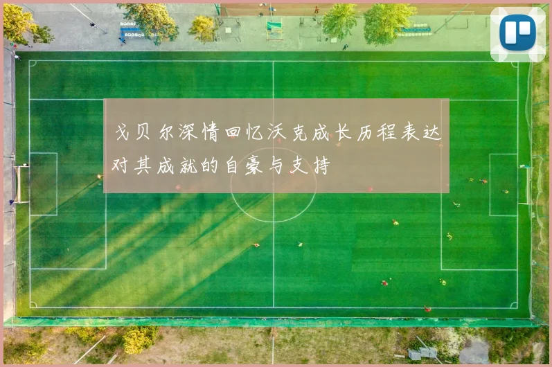 戈贝尔深情回忆沃克成长历程表达对其成就的自豪与支持