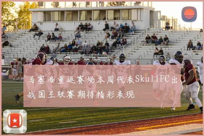 马塞洛重返赛场本周代表SkullFC出战国王联赛期待精彩表现