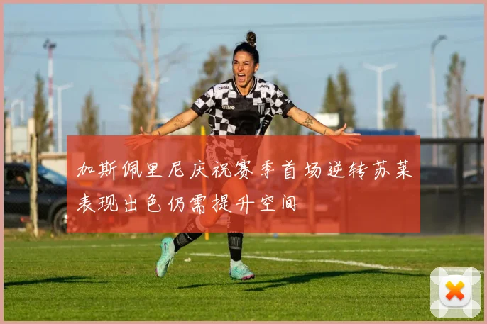 加斯佩里尼庆祝赛季首场逆转苏莱表现出色仍需提升空间