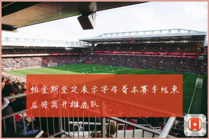 帕金斯坚定表示字母哥本赛季结束后将离开雄鹿队