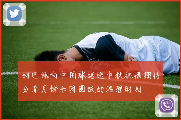 姆巴佩向中国球迷送中秋祝福期待分享月饼和团圆饭的温馨时刻
