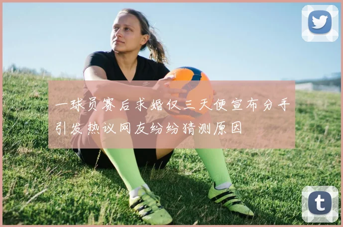 一球员赛后求婚仅三天便宣布分手引发热议网友纷纷猜测原因