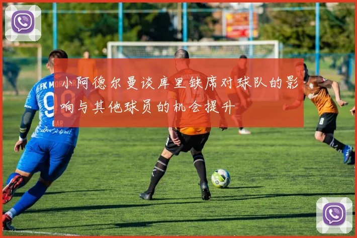 小阿德尔曼谈库里缺席对球队的影响与其他球员的机会提升
