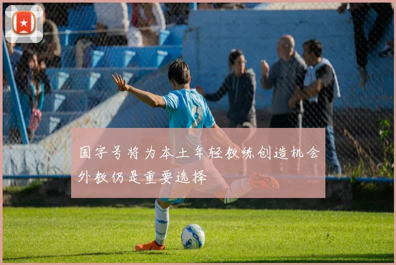 国字号将为本土年轻教练创造机会外教仍是重要选择