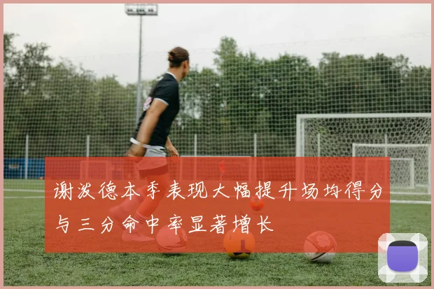 谢泼德本季表现大幅提升场均得分与三分命中率显著增长