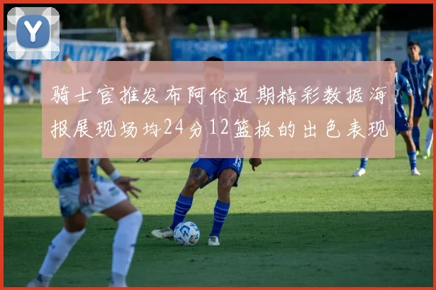 骑士官推发布阿伦近期精彩数据海报展现场均24分12篮板的出色表现