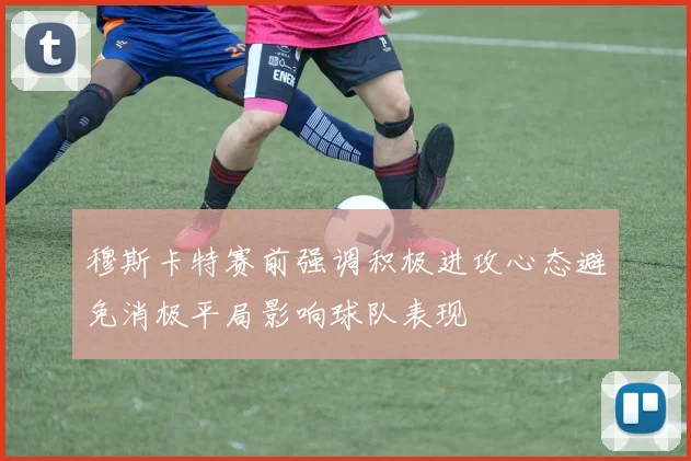 穆斯卡特赛前强调积极进攻心态避免消极平局影响球队表现