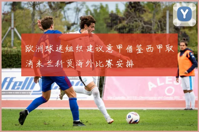 欧洲球迷组织建议意甲借鉴西甲取消米兰科莫海外比赛安排