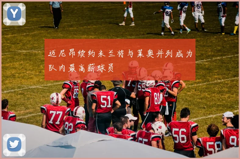 迈尼昂续约米兰将与莱奥并列成为队内最高薪球员
