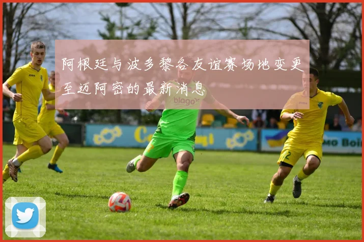 阿根廷与波多黎各友谊赛场地变更至迈阿密的最新消息