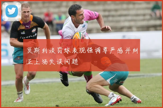 莫斯利谈罚球表现强调尊严感并纠正上场失误问题