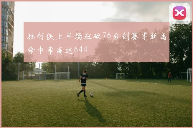 独行侠上半场狂砍76分创赛季新高命中率高达644