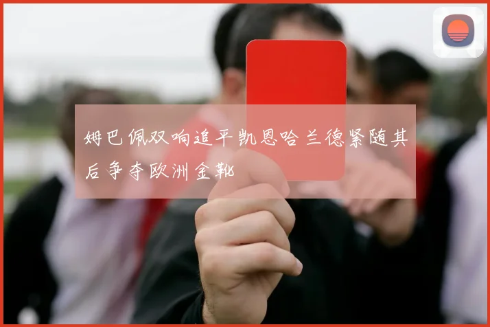 姆巴佩双响追平凯恩哈兰德紧随其后争夺欧洲金靴