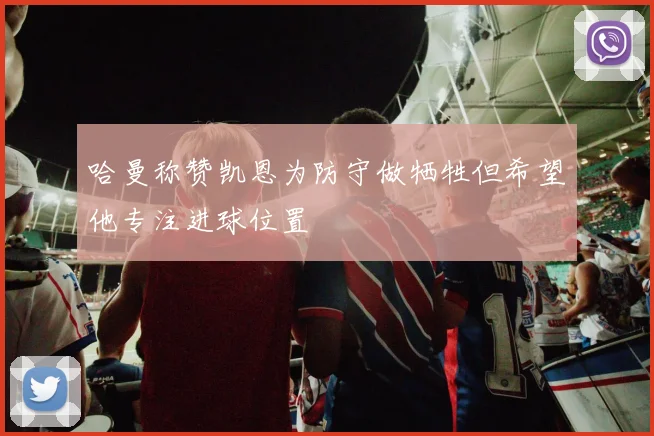 哈曼称赞凯恩为防守做牺牲但希望他专注进球位置