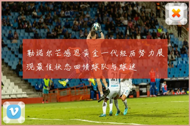 勒诺尔芒感恩黄金一代经历努力展现最佳状态回馈球队与球迷