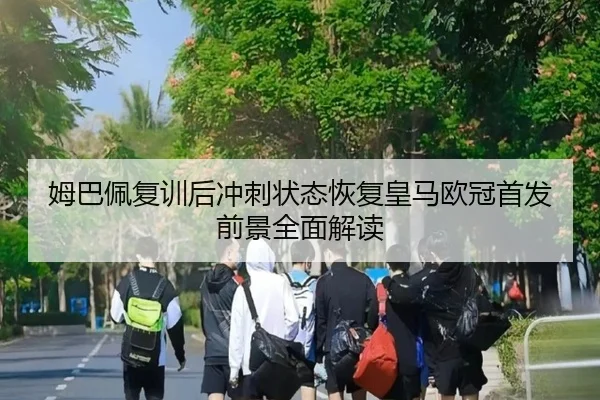 姆巴佩复训后冲刺状态恢复皇马欧冠首发前景全面解读